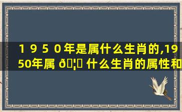 １９５０年是属什么生肖的,1950年属 🦊 什么生肖的属性和属相